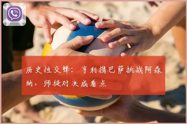 历史性交锋：亨利携巴萨挑战阿森纳，师徒对决成看点