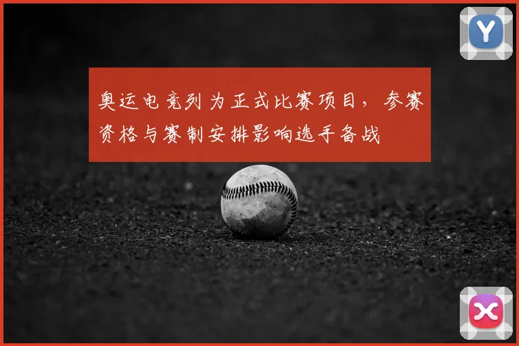 奥运电竞列为正式比赛项目，参赛资格与赛制安排影响选手备战