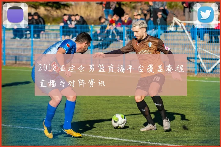 2018亚运会男篮直播平台覆盖赛程直播与对阵资讯