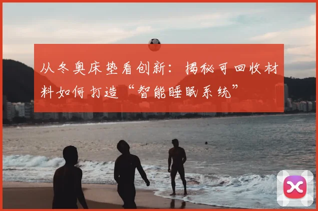 从冬奥床垫看创新：揭秘可回收材料如何打造“智能睡眠系统”