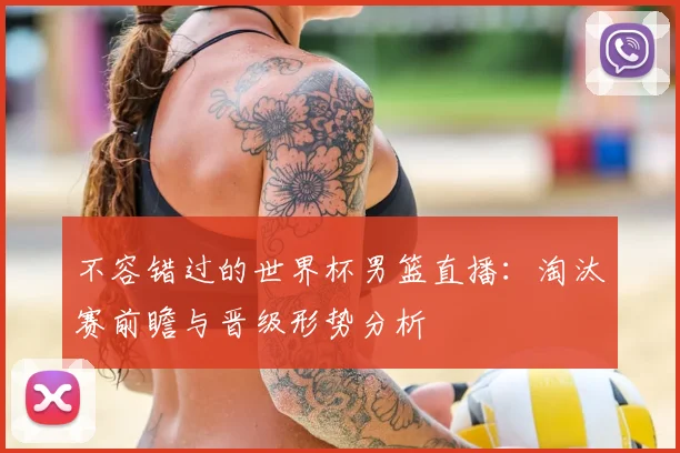不容错过的世界杯男篮直播：淘汰赛前瞻与晋级形势分析