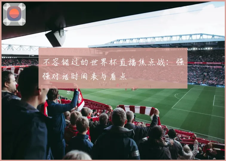 不容错过的世界杯直播焦点战：强强对话时间表与看点