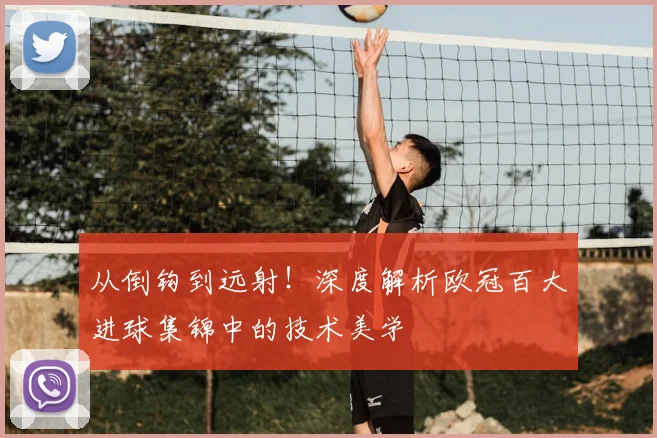 从倒钩到远射！深度解析欧冠百大进球集锦中的技术美学