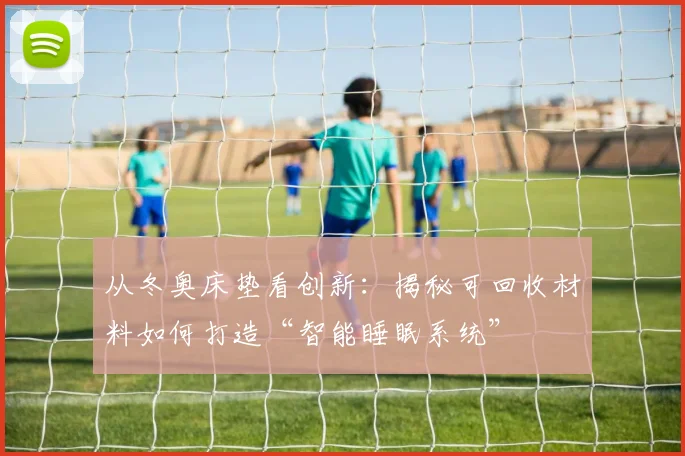 从冬奥床垫看创新：揭秘可回收材料如何打造“智能睡眠系统”