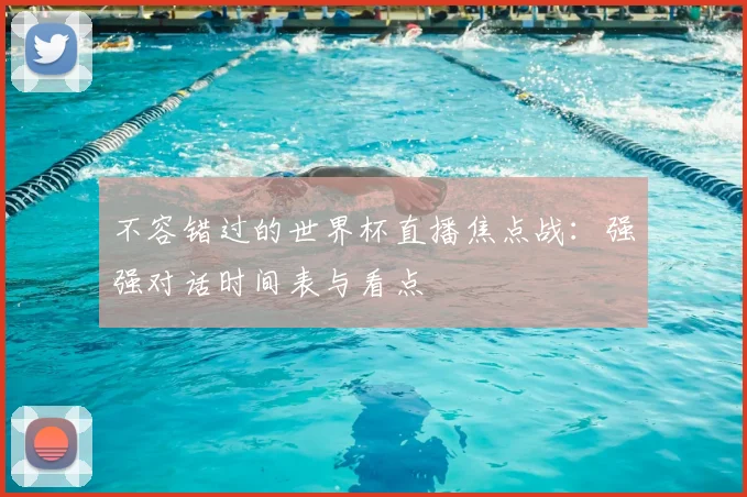 不容错过的世界杯直播焦点战：强强对话时间表与看点