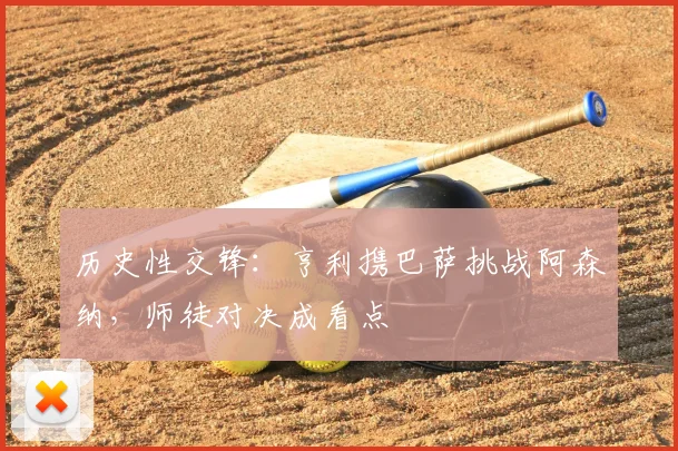 历史性交锋：亨利携巴萨挑战阿森纳，师徒对决成看点