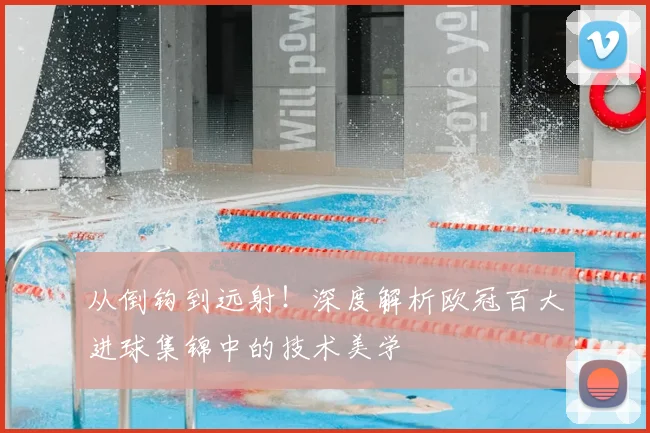 从倒钩到远射！深度解析欧冠百大进球集锦中的技术美学