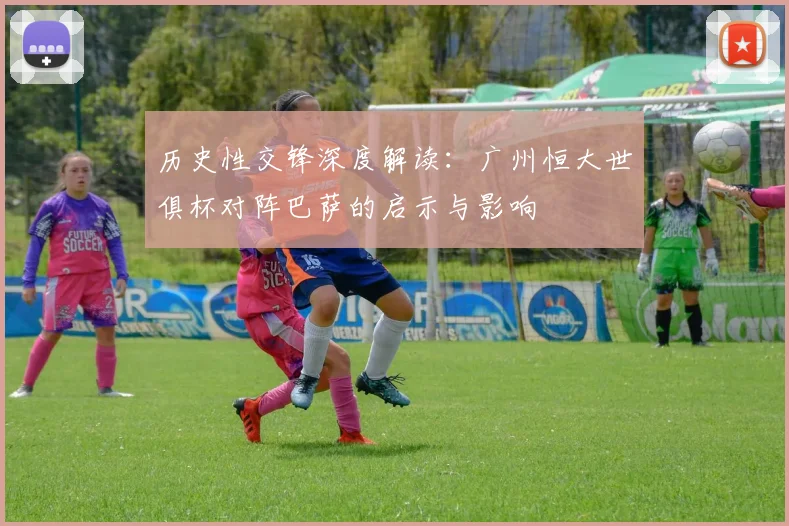 历史性交锋深度解读：广州恒大世俱杯对阵巴萨的启示与影响