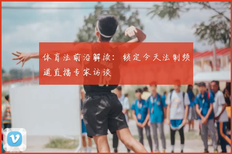 体育法前沿解读：锁定今天法制频道直播专家访谈