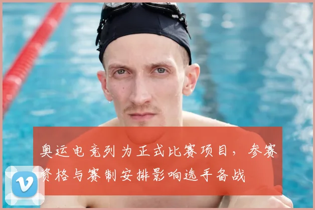 奥运电竞列为正式比赛项目，参赛资格与赛制安排影响选手备战