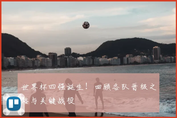 世界杯四强诞生！回顾各队晋级之路与关键战役