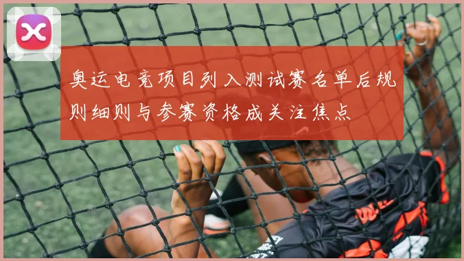 奥运电竞项目列入测试赛名单后规则细则与参赛资格成关注焦点