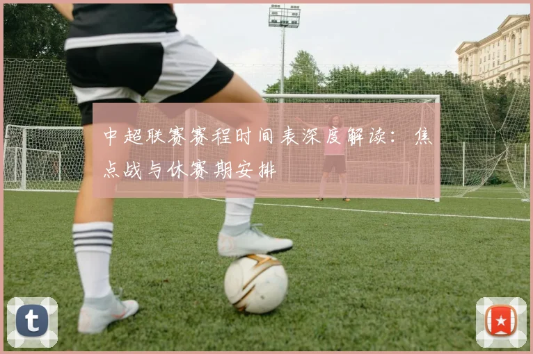 中超联赛赛程时间表深度解读：焦点战与休赛期安排