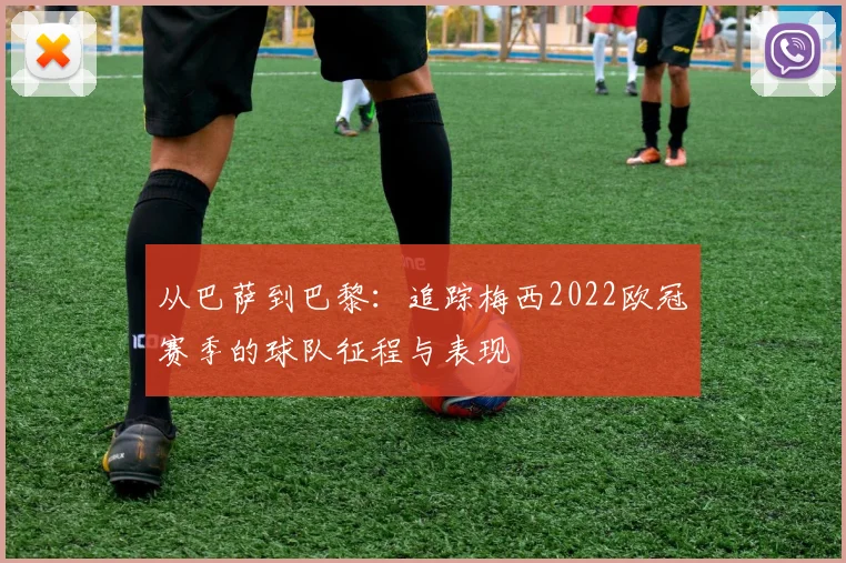 从巴萨到巴黎：追踪梅西2022欧冠赛季的球队征程与表现