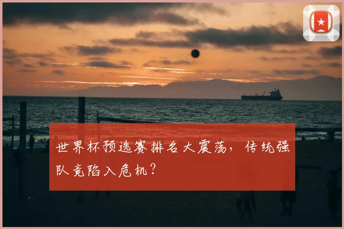 世界杯预选赛排名大震荡，传统强队竟陷入危机？
