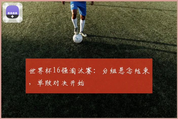 世界杯16强淘汰赛：分组悬念结束，单败对决开始