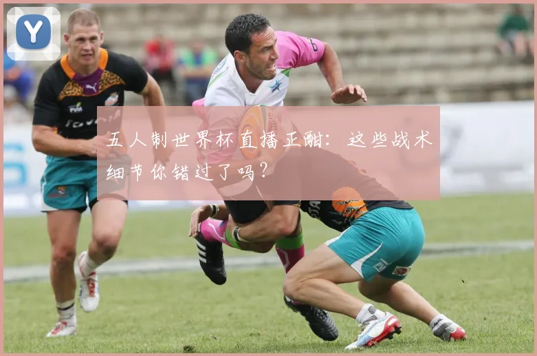 五人制世界杯直播正酣:这些战术细节你错过了吗?