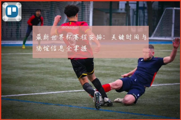 最新世界杯赛程安排:关键时间与场馆信息全掌握
