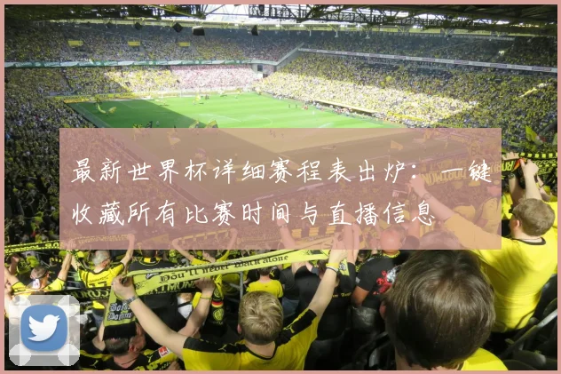 最新世界杯详细赛程表出炉:一键收藏所有比赛时间与直播信息