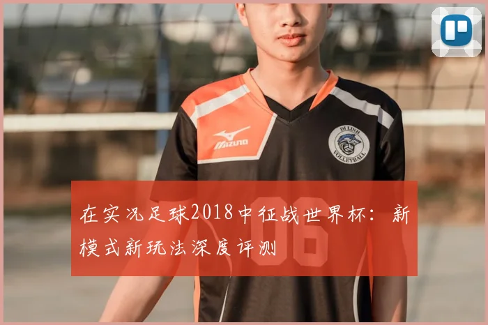 在实况足球2018中征战世界杯:新模式新玩法深度评测
