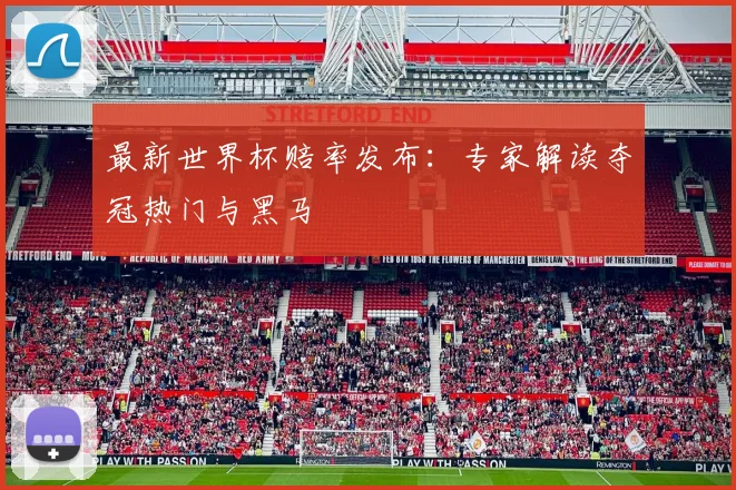 最新世界杯赔率发布:专家解读夺冠热门与黑马