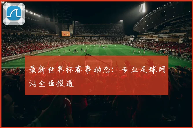 最新世界杯赛事动态:专业足球网站全面报道