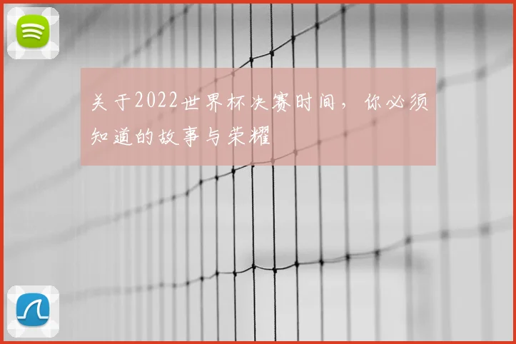 关于2022世界杯决赛时间,你必须知道的故事与荣耀