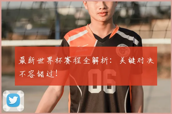 最新世界杯赛程全解析:关键对决不容错过!