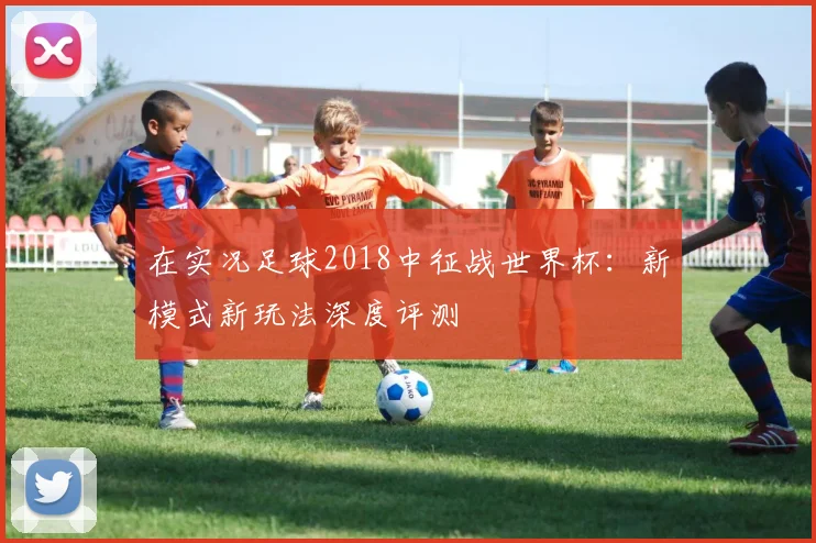 在实况足球2018中征战世界杯：新模式新玩法深度评测