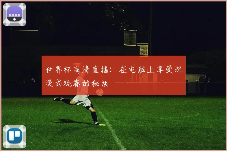 世界杯高清直播:在电脑上享受沉浸式观赛的秘诀