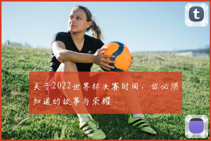 关于2022世界杯决赛时间,你必须知道的故事与荣耀