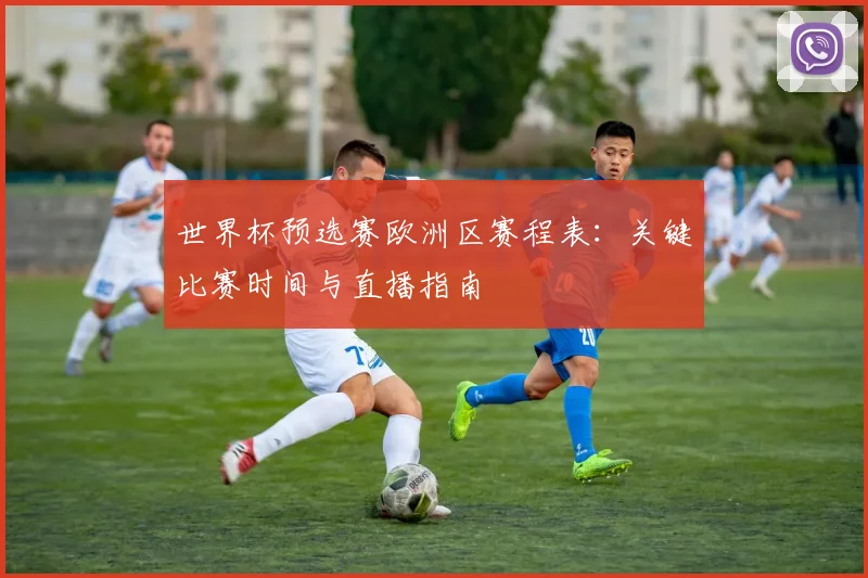 世界杯预选赛欧洲区赛程表：关键比赛时间与直播指南