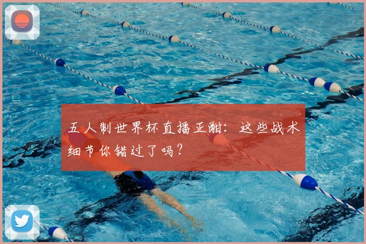 五人制世界杯直播正酣:这些战术细节你错过了吗?