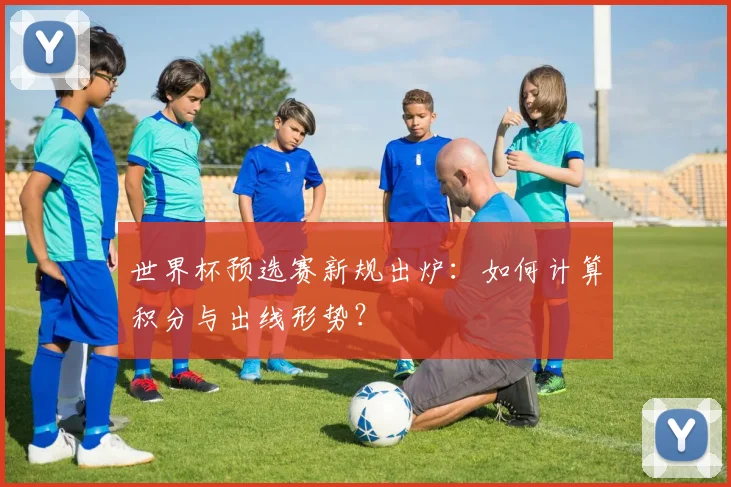 世界杯预选赛新规出炉:如何计算积分与出线形势?