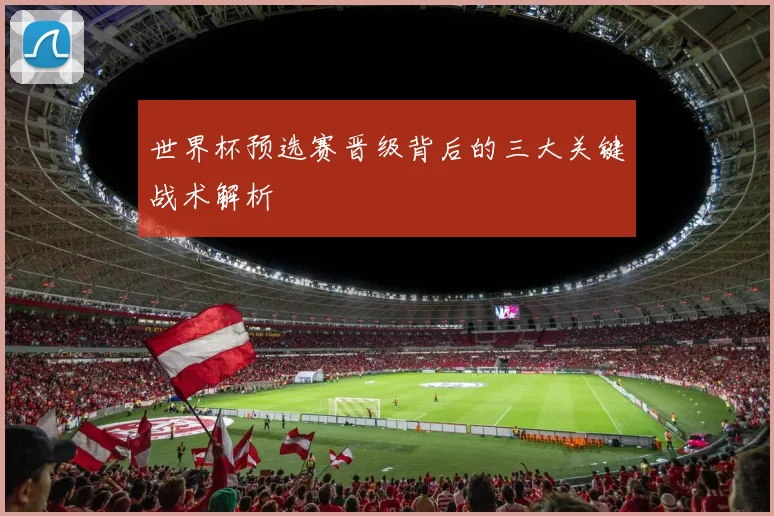世界杯预选赛晋级背后的三大关键战术解析