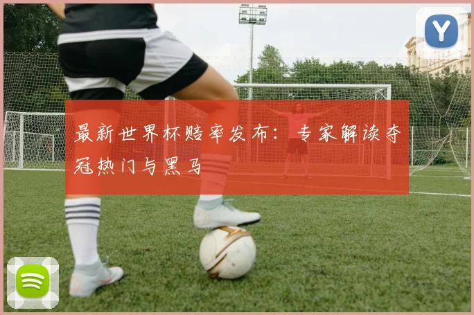 最新世界杯赔率发布：专家解读夺冠热门与黑马
