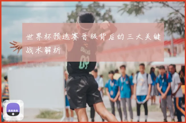 世界杯预选赛晋级背后的三大关键战术解析