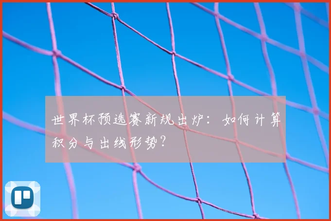世界杯预选赛新规出炉:如何计算积分与出线形势?