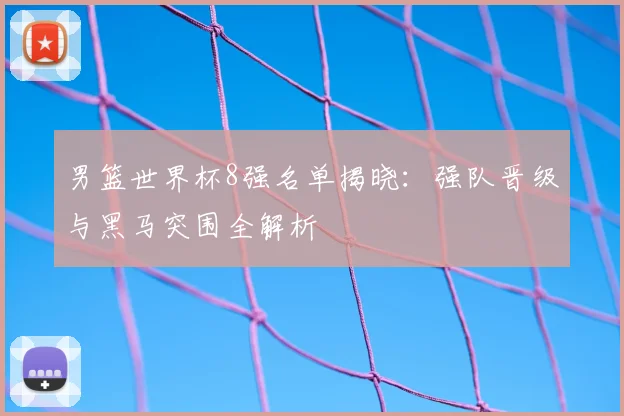 男篮世界杯8强名单揭晓：强队晋级与黑马突围全解析