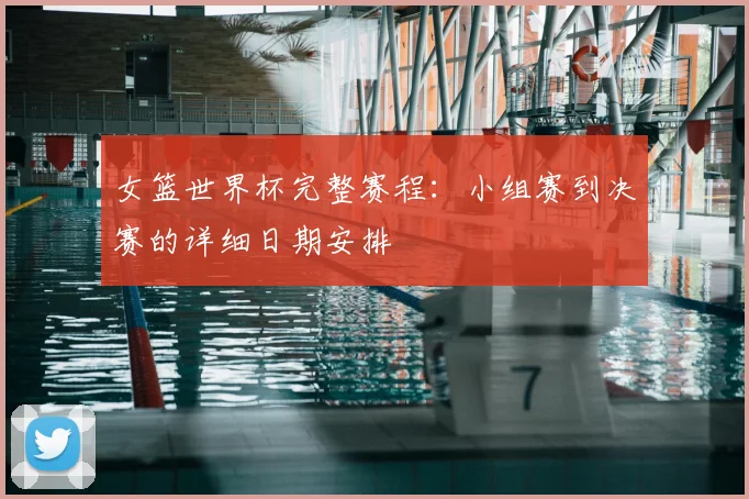 女篮世界杯完整赛程:小组赛到决赛的详细日期安排