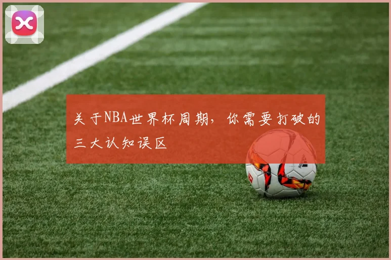关于NBA世界杯周期，你需要打破的三大认知误区