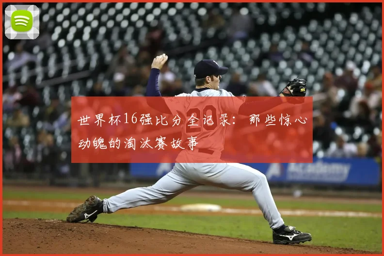 世界杯16强比分全记录:那些惊心动魄的淘汰赛故事