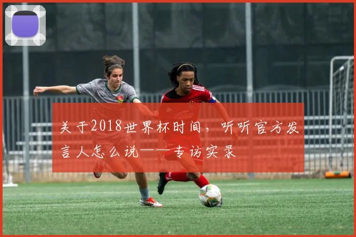 关于2018世界杯时间,听听官方发言人怎么说——专访实录