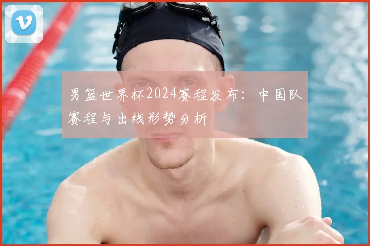 男篮世界杯2024赛程发布:中国队赛程与出线形势分析
