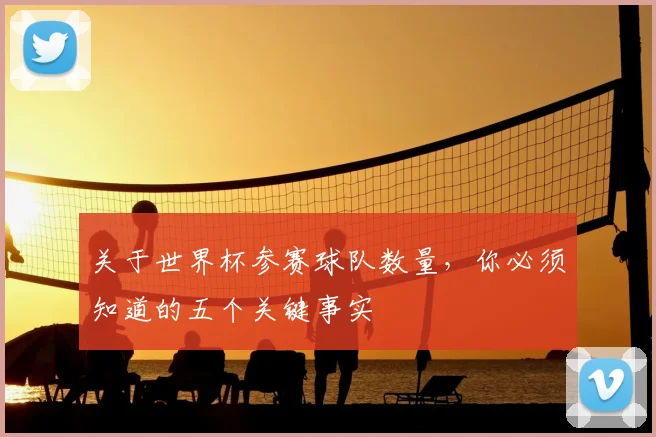 关于世界杯参赛球队数量，你必须知道的五个关键事实