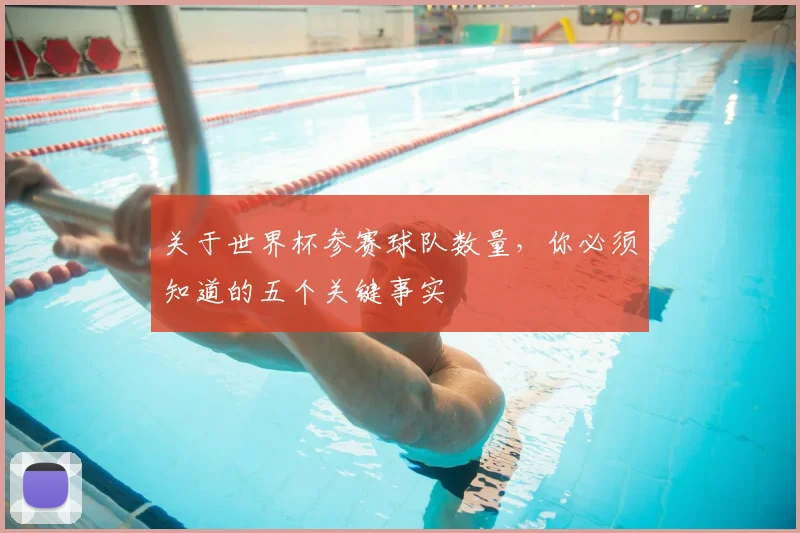 关于世界杯参赛球队数量,你必须知道的五个关键事实
